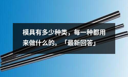 模具有多少种类,每一种都用来做什么的。「最新回答」
