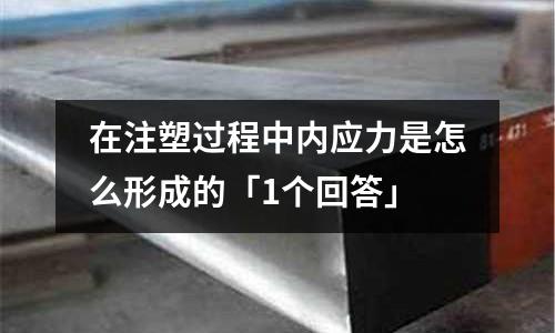 在注塑过程中内应力是怎么形成的「1个回答」