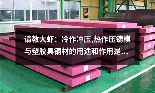 请教大虾:冷作冲压,热作压铸模与塑胶具钢材的用途和作用是什么(铸造零件和冲压零件的区别)