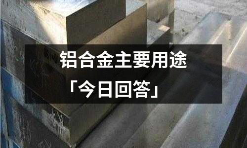 铝合金主要用途「今日回答」