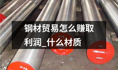 钢材贸易怎么赚取利润_什么材质