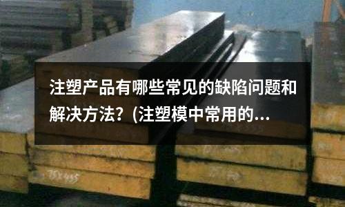 注塑产品有哪些常见的缺陷问题和解决方法?(注塑模中常用的浇口形式有哪些浇口位置选择时应注意哪些问题?)