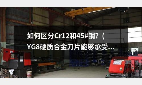如何区分Cr12和45#钢?(YG8硬质合金刀片能够承受的最高温度是多少)