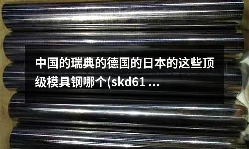 中国的瑞典的德国的日本的这些顶级模具钢哪个(skd61 化学成分)