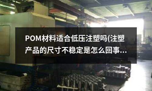 POM材料适合低压注塑吗(注塑产品的尺寸不稳定是怎么回事)
