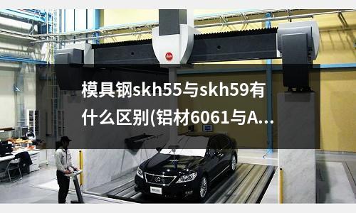 模具钢skh55与skh59有什么区别(铝材6061与ADC12有何不同)
