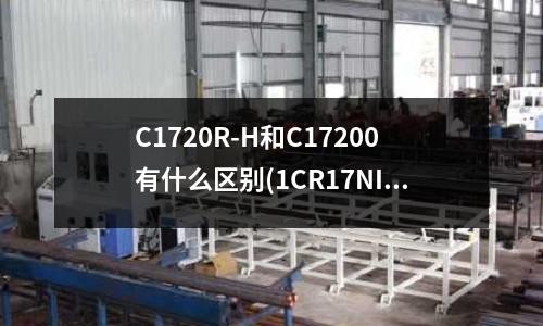 C1720R-H和C17200有什么区别(1CR17NI2棒材抗剪强度是多少查不到)
