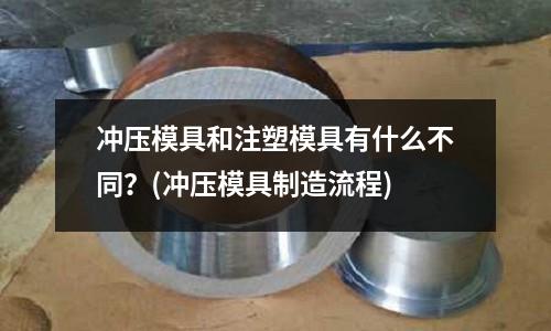 冲压模具和注塑模具有什么不同?(冲压模具制造流程)