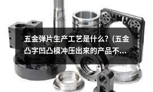 五金弹片生产工艺是什么?(五金凸字凹凸模冲压出来的产品不平)