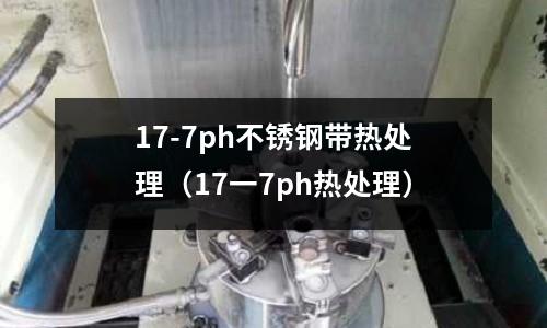 17-7ph不锈钢带热处理(17一7ph热处理)