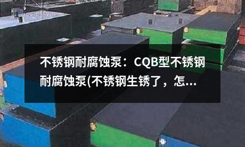 不锈钢耐腐蚀泵:CQB型不锈钢耐腐蚀泵(不锈钢生锈了,怎么处理?)