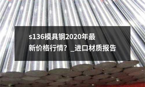 s136模具钢2020年最新价格行情?_进口材质报告