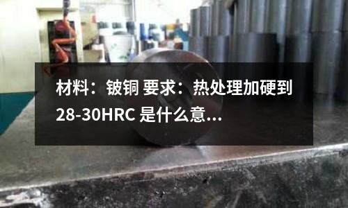 材料:铍铜 要求:热处理加硬到28-30HRC 是什么意思(D11是什么不锈钢?)