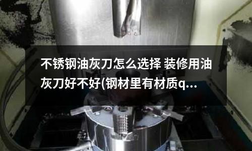 不锈钢油灰刀怎么选择 装修用油灰刀好不好(钢材里有材质q235和q345b分别是什么意思)