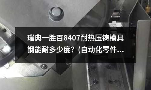 瑞典一胜百8407耐热压铸模具钢能耐多少度?(自动化零件一般用什么材料?)