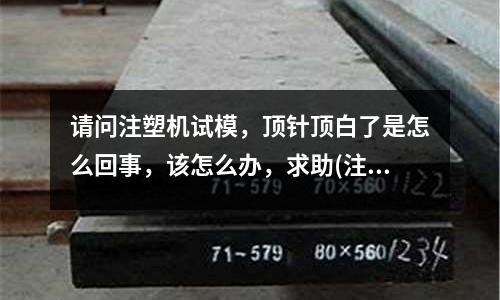 请问注塑机试模,顶针顶白了是怎么回事,该怎么办,求助(注塑机对水温机选配有哪些要求,跟它工艺要求有哪些)