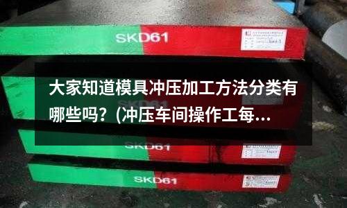大家知道模具冲压加工方法分类有哪些吗?(冲压车间操作工每日开工前,需对设备进行哪些检查?)