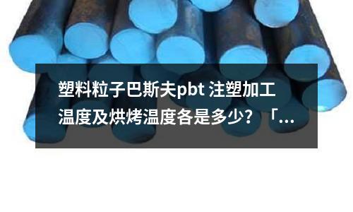 塑料粒子巴斯夫pbt 注塑加工温度及烘烤温度各是多少?「2个回答」