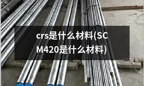 crs是什么材料(SCM420是什么材料)