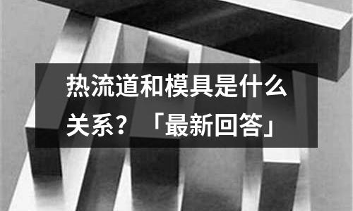 热流道和模具是什么关系?「最新回答」