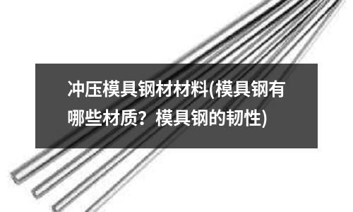 冲压模具钢材材料(模具钢有哪些材质?模具钢的韧性)