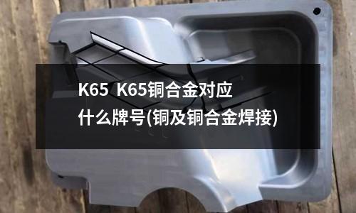 K65 K65铜合金对应什么牌号(铜及铜合金焊接)