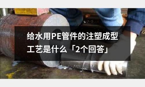 给水用PE管件的注塑成型工艺是什么「2个回答」