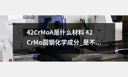 42CrMoA是什么材料 42CrMo圆钢化学成分_是不锈钢么