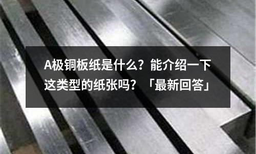 A极铜板纸是什么?能介绍一下这类型的纸张吗?「最新回答」