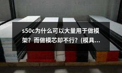 s50c为什么可以大量用于做模架?而做模芯却不行?(模具材料介绍)