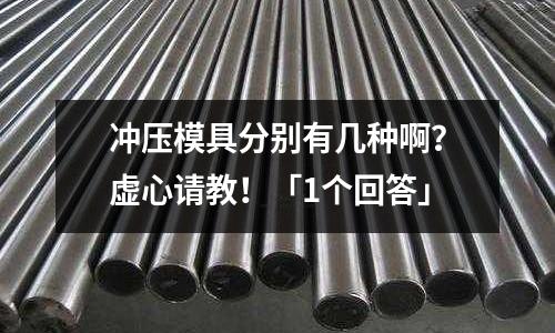 冲压模具分别有几种啊?虚心请教!「1个回答」
