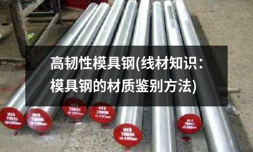 高韧性模具钢(线材知识:模具钢的材质鉴别方法)