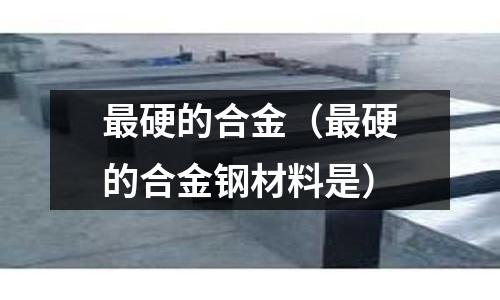 最硬的合金(最硬的合金钢材料是)