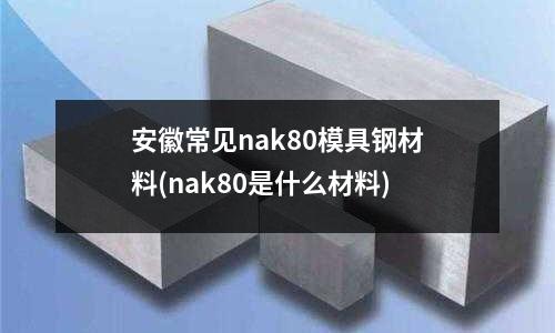 安徽常见nak80模具钢材料(nak80是什么材料)