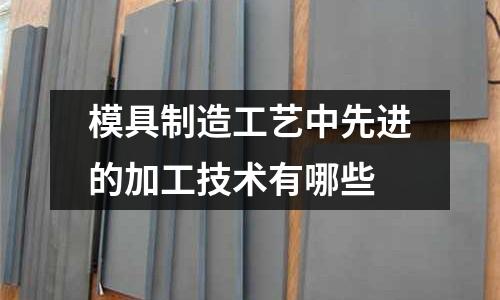 模具制造工艺中先进的加工技术有哪些
