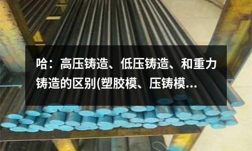 哈:高压铸造、低压铸造、和重力铸造的区别(塑胶模、压铸模的制作流程是怎样的?)