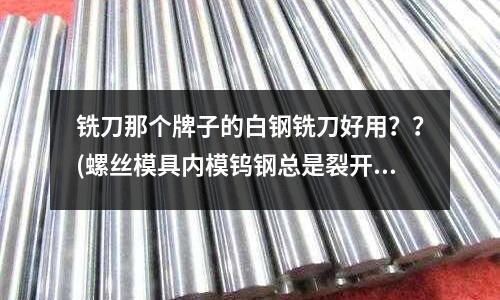 铣刀那个牌子的白钢铣刀好用??(螺丝模具内模钨钢总是裂开怎么回事)