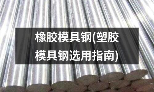 橡胶模具钢(塑胶模具钢选用指南)