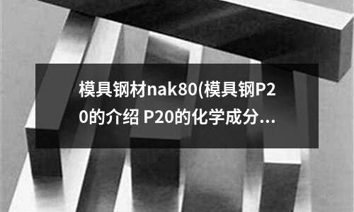模具钢材nak80(模具钢P20的介绍 P20的化学成分)