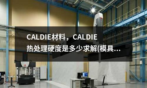 CALDIE材料,CALDIE热处理硬度是多少求解(模具白钢刀怎么磨锋利)