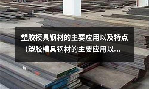 塑胶模具钢材的主要应用以及特点(塑胶模具钢材的主要应用以及特点有哪些)