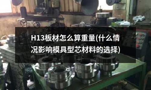 H13板材怎么算重量(什么情况影响模具型芯材料的选择)
