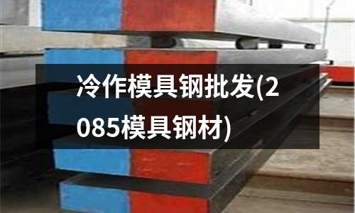 冷作模具钢批发(2085模具钢材)