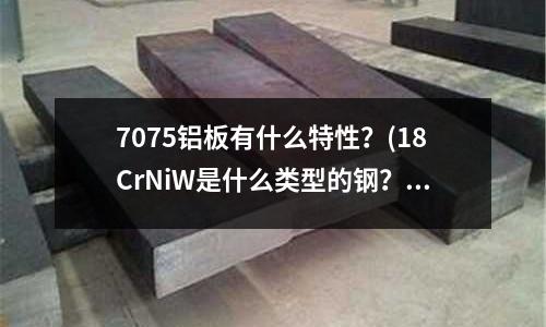 7075铝板有什么特性?(18CrNiW是什么类型的钢?具有什么样的性能?)