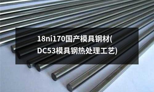 18ni170国产模具钢材(DC53模具钢热处理工艺)