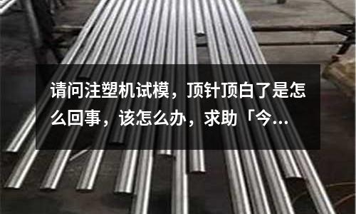 请问注塑机试模,顶针顶白了是怎么回事,该怎么办,求助「今日回答」