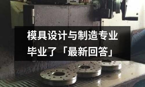 模具设计与制造专业毕业了「最新回答」