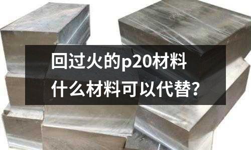 回过火的p20材料什么材料可以代替?