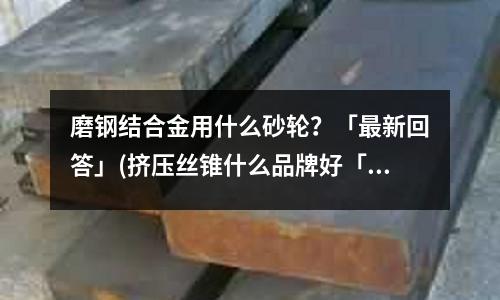 磨钢结合金用什么砂轮?「最新回答」(挤压丝锥什么品牌好「最新回答」)