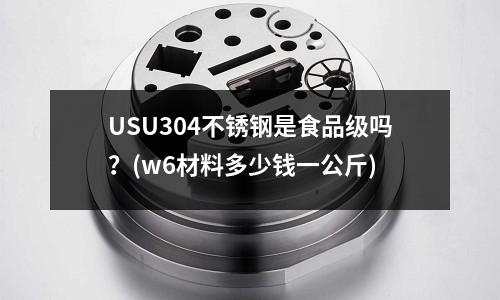 USU304不锈钢是食品级吗?(w6材料多少钱一公斤)